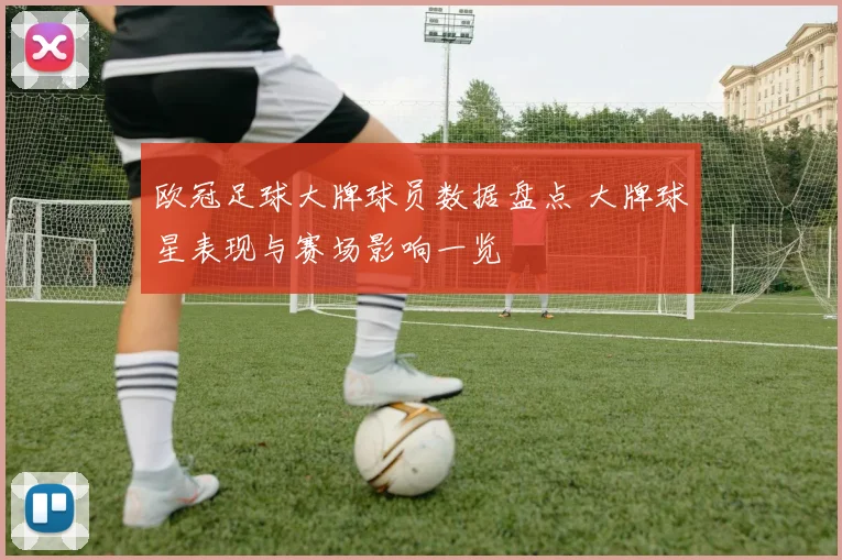 欧冠足球大牌球员数据盘点 大牌球星表现与赛场影响一览
