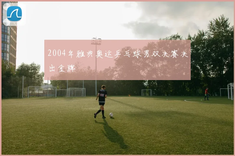2004年雅典奥运乒乓球男双决赛决出金牌