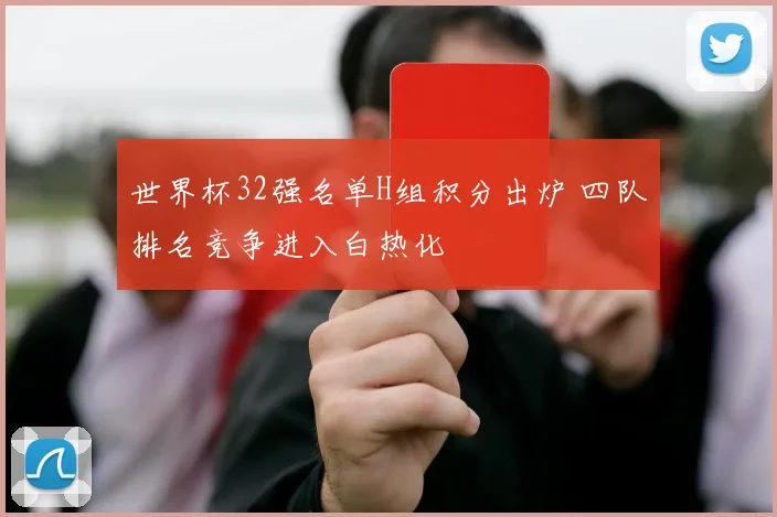 世界杯32强名单H组积分出炉 四队排名竞争进入白热化