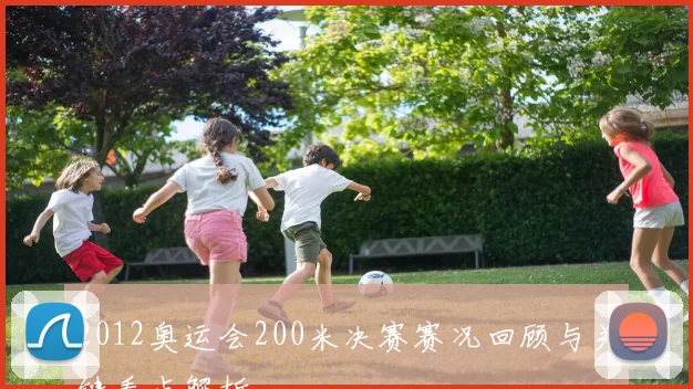 2012奥运会200米决赛赛况回顾与关键看点解析