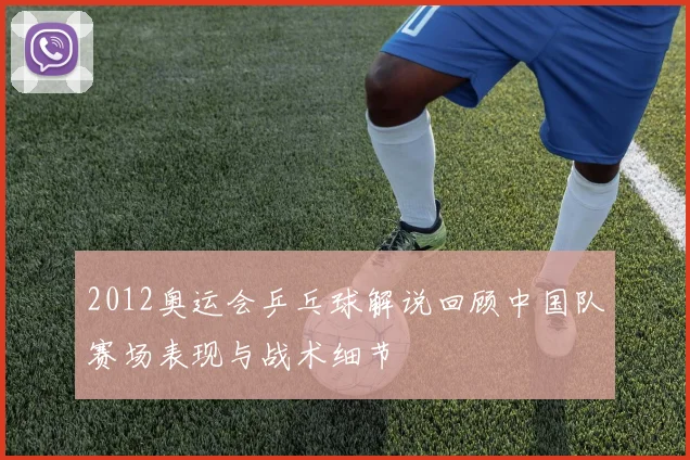 2012奥运会乒乓球解说回顾中国队赛场表现与战术细节