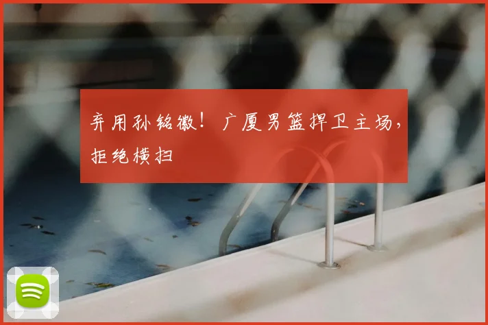弃用孙铭徽！广厦男篮捍卫主场，拒绝横扫
