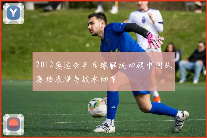 2012奥运会乒乓球解说回顾中国队赛场表现与战术细节