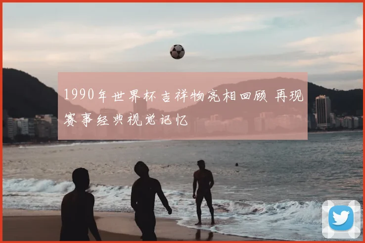 1990年世界杯吉祥物亮相回顾 再现赛事经典视觉记忆